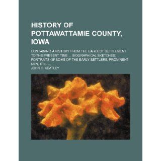 History of Pottawattamie County, Iowa; Containing a history from the earliest settlement to the present time biographical sketches portraits of some of the early settlers, prominent men, etc.: John H. Keatley: 9781236290717: Books