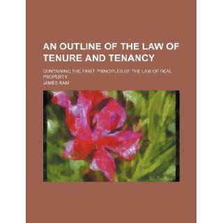 An outline of the law of tenure and tenancy; containing the first principles of the law of real property: James Ram: 9781130172706: Books