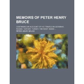 Memoirs of Peter Henry Bruce; Containing an Account of His Travels in Germany, Russia, Tartary, Turkey, the West Indies: Peter Henry Bruce: 9781235864698: Books
