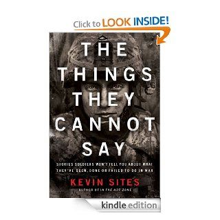 The Things They Cannot Say: Stories Soldiers Won't Tell You About What They've Seen, Done or Failed to Do in War eBook: Kevin Sites: Kindle Store