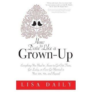 How to Date Like a Grown Up: Everything You Need to Know to Get Out There, Get Lucky, or Even Get Married in Your 40s, 50s, and Beyond [HT DATE LIKE A GROWN UP]: Books