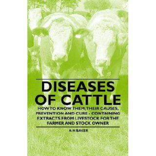 Diseases of Cattle   How to Know Them; Their Causes, Prevention and Cure   Containing Extracts from Livestock for the Farmer and Stock Owner A. H. Baker 9781446535561 Books