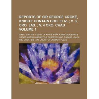 Reports of Sir George Croke, Knight Volume 1; contain Cro. Eliz. v. 3, Cro. Jas. v. 4 Cro. Chas: Great Britain. Court of Bench: 9781130970913: Books