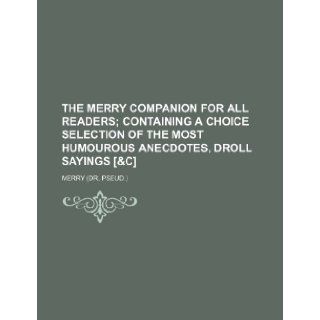 The Merry Companion for All Readers; Containing a Choice Selection of the Most Humourous Anecdotes, Droll Sayings [&C]: Robert Merry: 9781236552679: Books