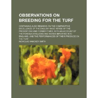 Observations on breeding for the turf; containing also remarks on the comparative excellence of the English race horse of the present day and formerinto England, and the performances of t: Nicholas Hanckey Smith: 9781235897894: Books