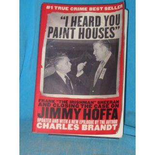 "I Heard You Paint Houses" Frank "The Irishman" Sheeran and the Inside Story of the Mafia, the Teamsters, and the Last Ride of Jimmy Hoffa Charles Brandt 9781586420895 Books