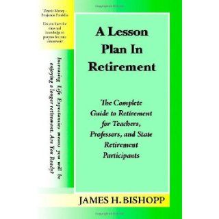 A Lesson Plan in Retirement: The Complete Guide to Retirement for Teachers, Professors, and State Retirement Participants [Paperback] [2006] (Author) James H. Bishopp: Books