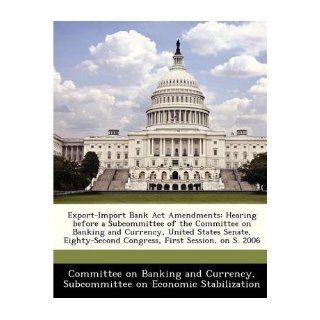 Export Import Bank ACT Amendments: Hearing Before a Subcommittee of the Committee on Banking and Currency, United States Senate, Eighty Second Congress, First Session, on S. 2006 (Paperback)   Common: By (author) Subcommittee on Economic Stabilization By (