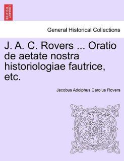 J. A. C. RoversOratio de aetate nostra historiologiae fautrice, etc. (Latin Edition): Jacobus Adolphus Carolus Rovers: 9781241424565: Books