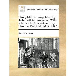 Thoughts on hospitals, by John Aikin, surgeon. With a letter to the author, by Thomas Percival, M.D. F.R.S.: John Aikin: Books