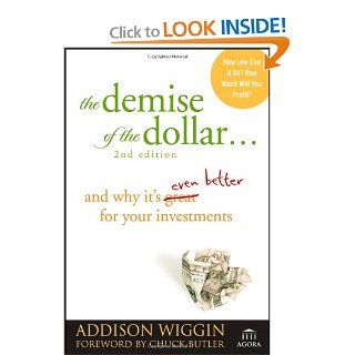 The Demise of the Dollar: And Why It's Even Better for Your Investments: Addison Wiggin, Chuck Butler: 9780470287248: Books