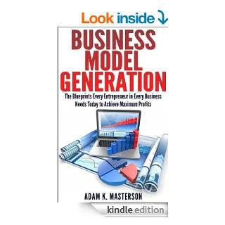 Business Model Generation: The Blueprints Every Entrepreneur in Every Industry Needs Today to Achieve Maximum Profits   Kindle edition by Adam K. Masterson. Business & Money Kindle eBooks @ .