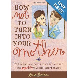 How Not to Turn into Your Mother: For the Woman Who Loves Her Mother but Never Follows Mom's Advice: Linda Sunshine: 9780740760792: Books