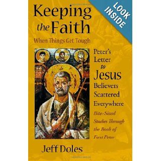 Keeping the Faith When Things Get Tough: Peter's Letter to Jesus Believers Scattered Everywhere: Jeff Doles: 9780982353622: Books