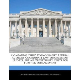 Combating Child Pornography: Federal Agencies Coordinate Law Enforcement Efforts, but an Opportunity Exists for Further Enhancement: United States Government Accountability: 9781240682485: Books