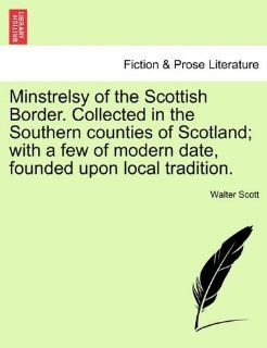Minstrelsy of the Scottish Border. Collected in the Southern Counties of Scotland; With a Few of Modern Date, Founded Upon Local Tradition. (9781241130961): Walter Scott: Books