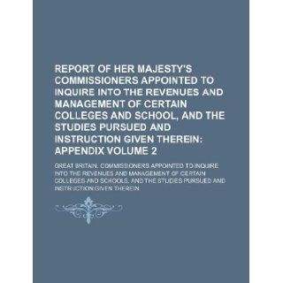 Report of Her Majesty's Commissioners Appointed to Inquire Into the Revenues and Management of Certain Colleges and School, and the Studies Pursued and Instruction Given Therein Volume 2: Great Britain. Commissioners: 9781130128505: Books