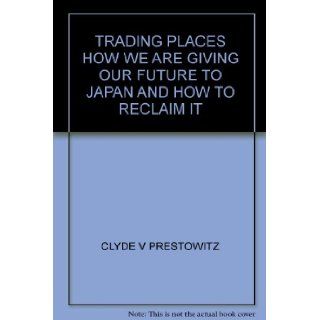 Trading Places: How We Are Giving Our Future to Japan and How to Reclaim It: CLYDE V PRESTOWITZ: Books