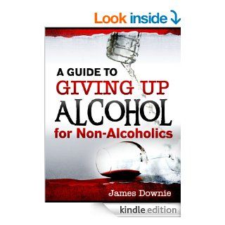 A Guide to Giving Up Alcohol for Non Alcoholics (How to give up alcohol) eBook: James Downie: Kindle Store