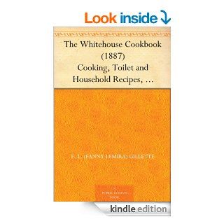 The Whitehouse Cookbook (1887) Cooking, Toilet and Household Recipes, Menus, Dinner Giving, Table Etiquette, Care of the Sick, Health Suggestions, FactsCyclopedia of Information for the Home eBook: F. L. (Fanny Lemira) Gillette, Hugo Ziemann: Kindle Store