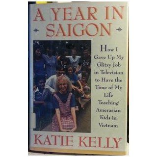 A Year in Saigon: How I Gave Up My Glitzy Job in Television to Have the Time of My Life Teaching Amerasian Kids in Vietnam: Katie Kelly: 9780671750909: Books