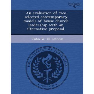 An evaluation of two selected contemporary models of house church leadership with an alternative proposal.: John W III Latham: 9781243524560: Books