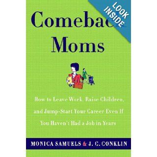 Comeback Moms: How to Leave Work, Raise Children, and Restart Your Career Even if You Haven't Had a Job in Years: Monica Samuels, J.C. Conklin: 9780767922425: Books