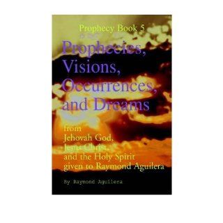Prophecies, Visions, Occurrences, and Dreams: From Jehovah God, Jesus Christ, and the Holy Spirit Given to Raymond Aguilera, Book 5 (Prophecy Books): Raymond Aguilera: Books