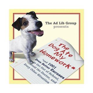The Dog Ate My Homework: And 1, 001 Even Better Excuses to Get Out of School, Avoid the Dentist, and for Every Other Sticky Situation: Ad Lib Group: 9781593541507: Books