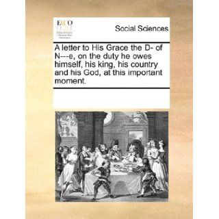 A letter to His Grace the D  of N   e, on the duty he owes himself, his king, his country and his God, at this important moment.: See Notes Multiple Contributors: 9781170696958: Books