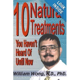 10 Natural Treatments You Haven't Heard of Until Now: William Wong, Bruce Stephen Holms: 9781892264053: Books