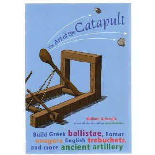 The Art of the Catapult: Build Greek Ballistae, Roman Onagers, English Trebuchets, and More Ancient Artillery: William Gurstelle: 9781556525261: Books