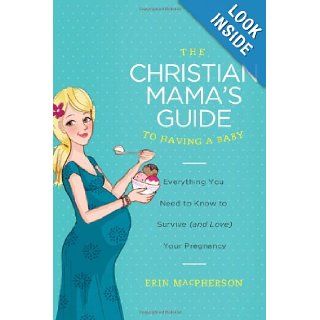 The Christian Mama's Guide to Having a Baby: Everything You Need to Know to Survive (and Love) Your Pregnancy (Christian Mama's Guide Series): Erin MacPherson: 9780849964732: Books