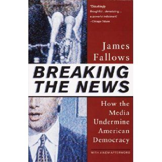 Breaking The News: How the Media Undermine American Democracy: James Fallows: 9780679758563: Books