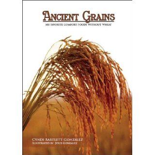 Ancient Grains: My Favorite Comfort Foods Without Wheat: Cyndi Bartlett Gonzalez, Jesus Gonzalez: 9781412086127: Books