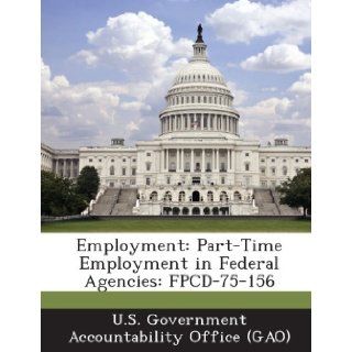 Employment: Part Time Employment in Federal Agencies: Fpcd 75 156: U. S. Government Accountability Office (: 9781289005931: Books