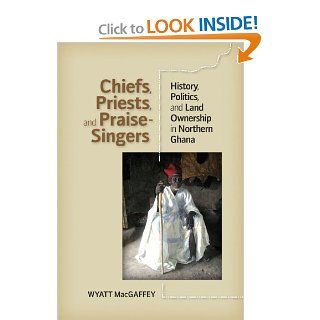 Chiefs, Priests, and Praise Singers: History, Politics, and Land Ownership in Northern Ghana: Wyatt MacGaffey: 9780813933863: Books