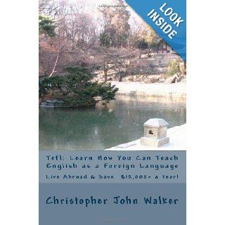 Tefl: Learn How You Can Teach English as a Foreign Language, Live Abroad & Save $12, 000+ a Year!: How to teach Esl abroad, get that Efl job, find outTesl & teaching English as a Second Language: Christopher John Walker: 9781449914448: Books