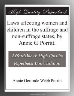 Laws affecting women and children in the suffrage and non suffrage states, by Annie G. Porritt.: Annie Gertrude Webb Porritt: Books