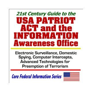 21st Century Guide to the USA Patriot Act and the Information Awareness Office   Electronic Surveillance, Domestic Spying, Computer Intercepts, andTerrorism (Core Federal Information Series): U.S. Government: 9781592480814: Books