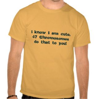 I know I am cute, 47 Chromosomes do that to you Tshirt