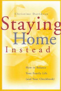 Staying Home Instead: How to Balance Your Family Life (and Your Checkbook): Christine Davidson: 9780787939403: Books