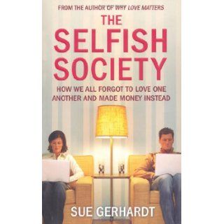 The Selfish Society: How We All Forgot to Love One Another and Made Money Instead: Sue Gerhardt: 9781847375711: Books