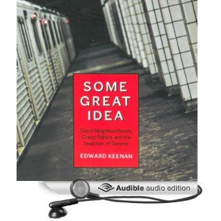 Some Great Idea: Good Neighbourhoods, Crazy Politics and the Invention of Toronto (Audible Audio Edition): Edward Keenan, Adam Paul: Books