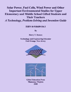 Solar Power, Fuel Cells, Wind Power and Other Important Environmental Studies for Upper Elementary and Middle School Gifted Students and Their Teachers: Technology, Problem Solving and Invention Guide (9780910609548): Harry T. Roman: Books