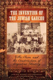 The Invention of the Jewish Gaucho: Villa Clara and the Construction of Argentine Identity (Jewish Life, History, and Culture): Judith Noem Freidenberg: 9780292719958: Books