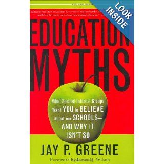 Education Myths: What Special Interest Groups Want You to Believe About Our Schools  And Why It Isn't So: Jay P. Greene: 9780742549777: Books