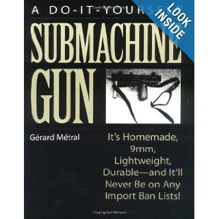 The Do it Yourself Submachine Gun: It's Homemade, 9mm, Lightweight, Durable And It'll Never Be On Any Import Ban Lists!: Gerard Metral: 9780873648400: Books