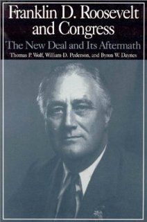 Franklin D. Roosevelt and Congress: The New Deal and Its Aftermath: Thomas P. Wolf, William D. Pederson, Byron W. Daynes: 9780765606235: Books