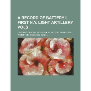 A record of Battery I, First N.Y. Light Artillery Vols; otherwise known as Wiedrich's Battery, during the war of the rebellion, 1861 65: Books Group: 9781236178473: Books